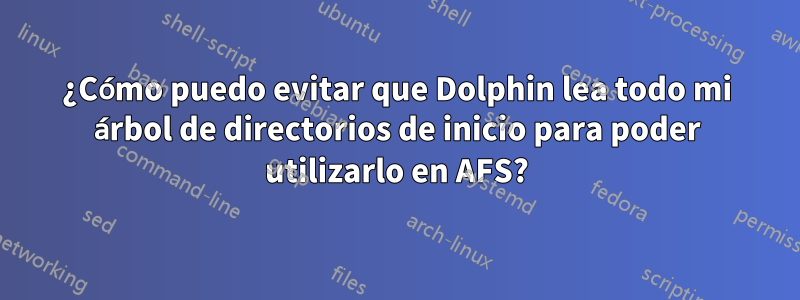 ¿Cómo puedo evitar que Dolphin lea todo mi árbol de directorios de inicio para poder utilizarlo en AFS?