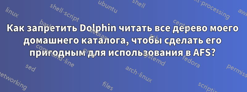 Как запретить Dolphin читать все дерево моего домашнего каталога, чтобы сделать его пригодным для использования в AFS?