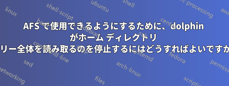 AFS で使用できるようにするために、dolphin がホーム ディレクトリ ツリー全体を読み取るのを停止するにはどうすればよいですか?