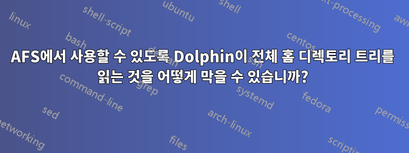 AFS에서 사용할 수 있도록 Dolphin이 전체 홈 디렉토리 트리를 읽는 것을 어떻게 막을 수 있습니까?