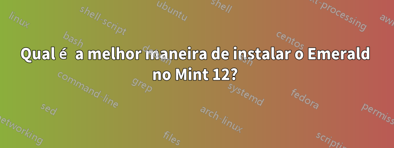 Qual é a melhor maneira de instalar o Emerald no Mint 12?