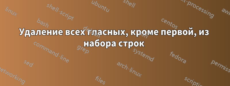 Удаление всех гласных, кроме первой, из набора строк