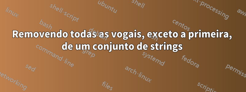 Removendo todas as vogais, exceto a primeira, de um conjunto de strings