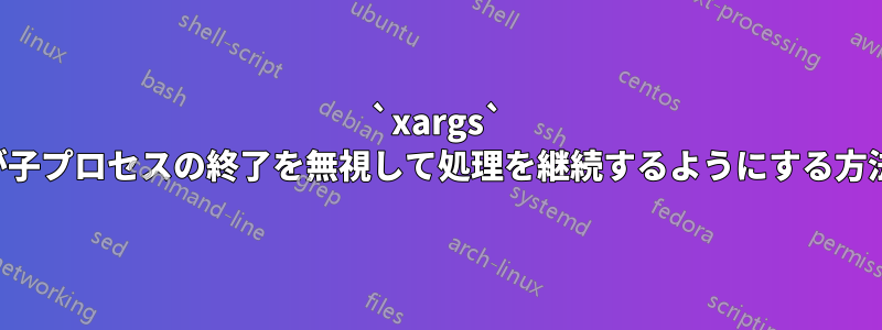 `xargs` が子プロセスの終了を無視して処理を継続するようにする方法