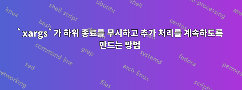 `xargs`가 하위 종료를 무시하고 추가 처리를 계속하도록 만드는 방법