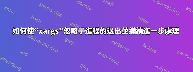 如何使“xargs”忽略子進程的退出並繼續進一步處理