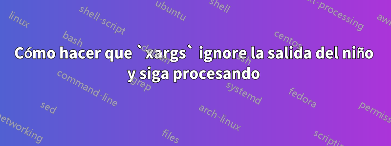 Cómo hacer que `xargs` ignore la salida del niño y siga procesando