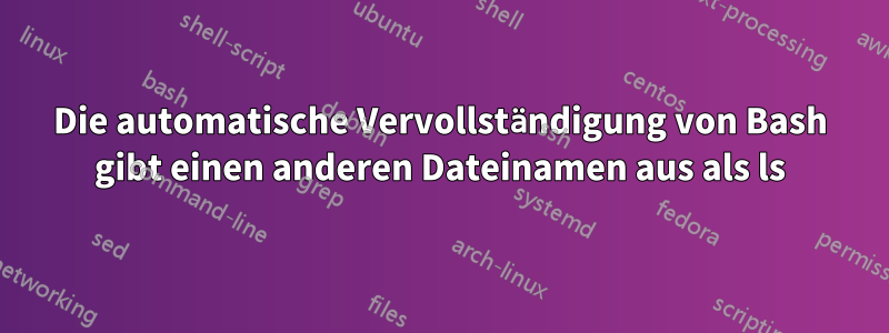 Die automatische Vervollständigung von Bash gibt einen anderen Dateinamen aus als ls