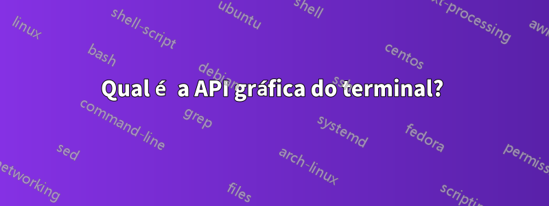 Qual é a API gráfica do terminal?