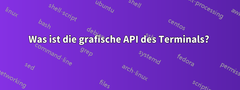 Was ist die grafische API des Terminals?