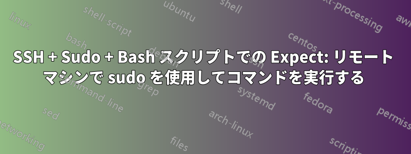 SSH + Sudo + Bash スクリプトでの Expect: リモート マシンで sudo を使用してコマンドを実行する