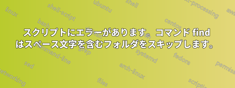 スクリプトにエラーがあります。コマンド find はスペース文字を含むフォルダをスキップします。