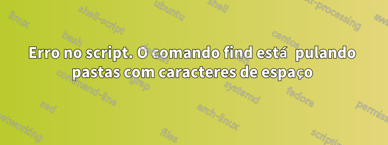 Erro no script. O comando find está pulando pastas com caracteres de espaço