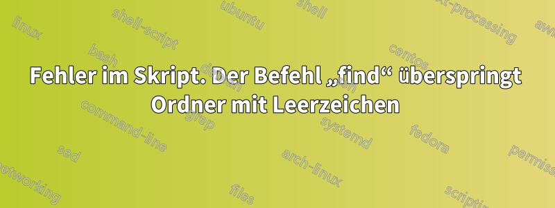 Fehler im Skript. Der Befehl „find“ überspringt Ordner mit Leerzeichen