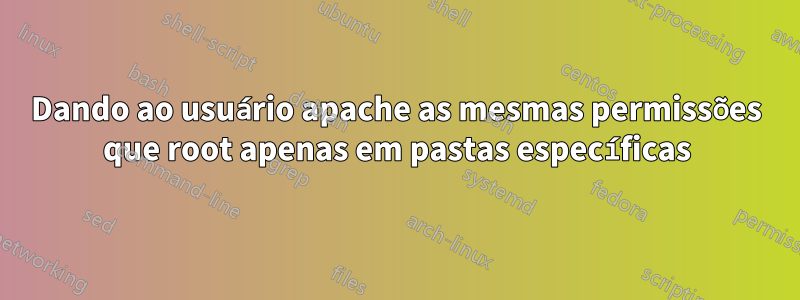 Dando ao usuário apache as mesmas permissões que root apenas em pastas específicas