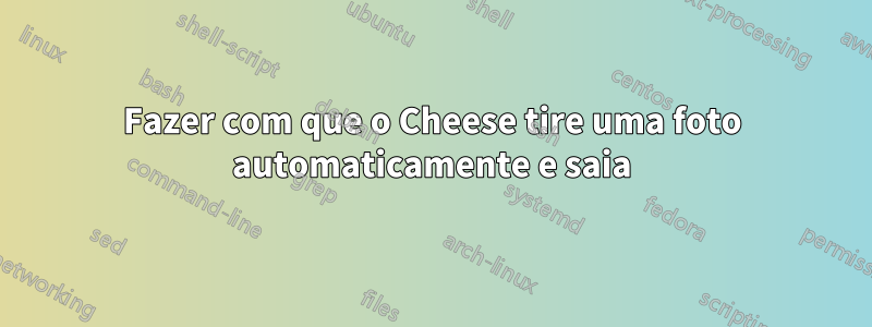 Fazer com que o Cheese tire uma foto automaticamente e saia