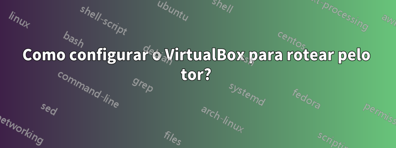 Como configurar o VirtualBox para rotear pelo tor?