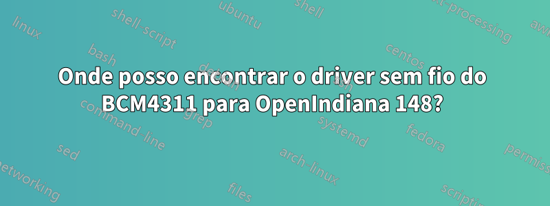 Onde posso encontrar o driver sem fio do BCM4311 para OpenIndiana 148?