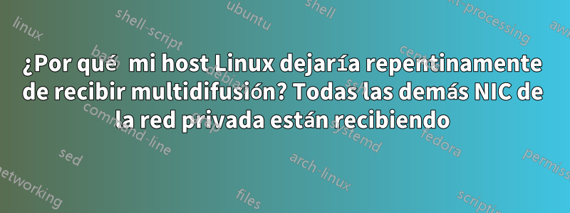 ¿Por qué mi host Linux dejaría repentinamente de recibir multidifusión? Todas las demás NIC de la red privada están recibiendo