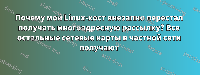 Почему мой Linux-хост внезапно перестал получать многоадресную рассылку? Все остальные сетевые карты в частной сети получают