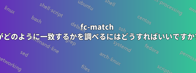 fc-match がどのように一致するかを調べるにはどうすればいいですか?