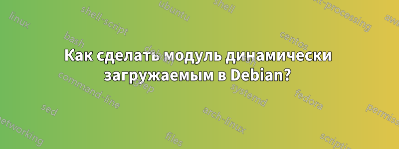 Как сделать модуль динамически загружаемым в Debian?