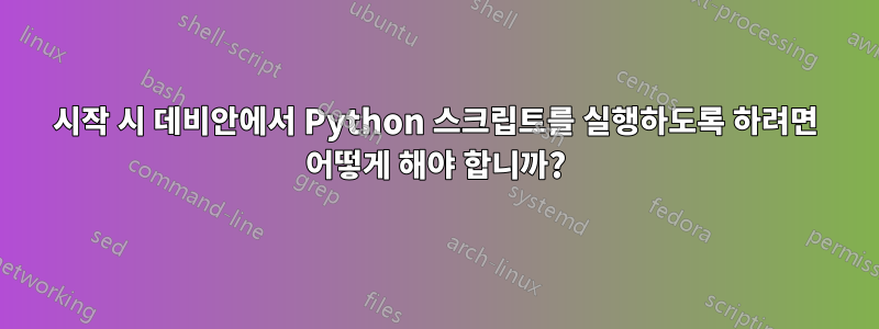 시작 시 데비안에서 Python 스크립트를 실행하도록 하려면 어떻게 해야 합니까?