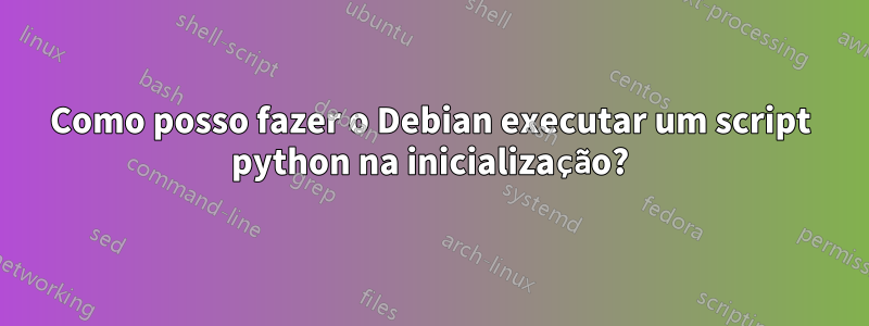 Como posso fazer o Debian executar um script python na inicialização?