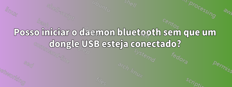 Posso iniciar o daemon bluetooth sem que um dongle USB esteja conectado?