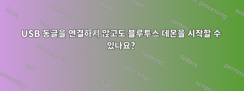 USB 동글을 연결하지 않고도 블루투스 데몬을 시작할 수 있나요?