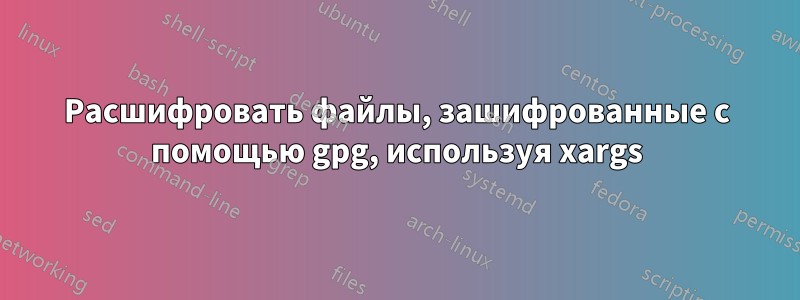 Расшифровать файлы, зашифрованные с помощью gpg, используя xargs