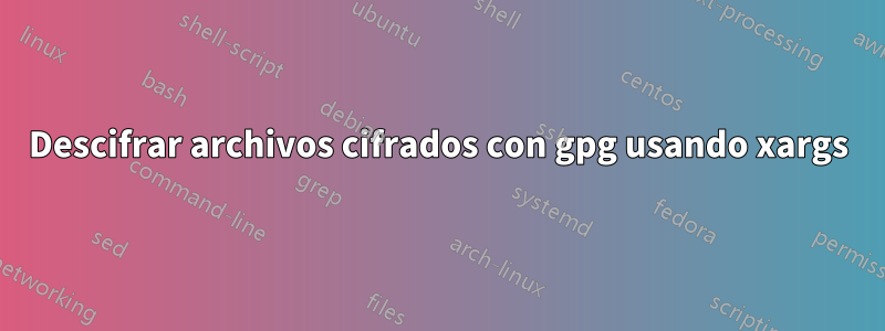 Descifrar archivos cifrados con gpg usando xargs