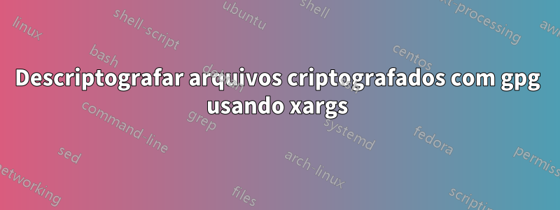 Descriptografar arquivos criptografados com gpg usando xargs