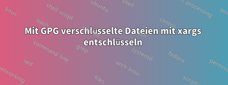 Mit GPG verschlüsselte Dateien mit xargs entschlüsseln