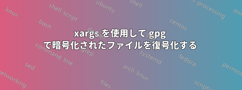 xargs を使用して gpg で暗号化されたファイルを復号化する