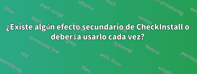 ¿Existe algún efecto secundario de CheckInstall o debería usarlo cada vez?