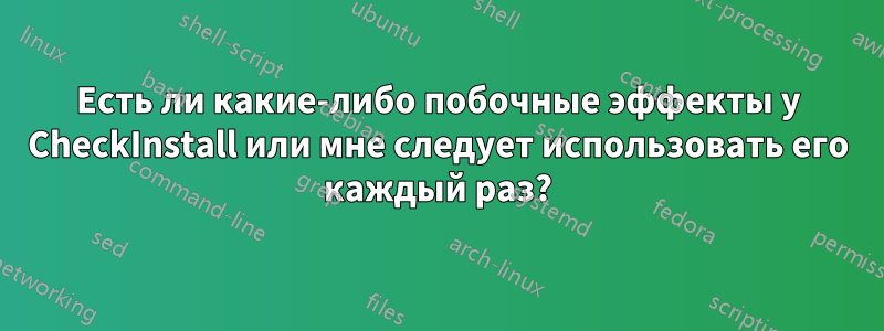 Есть ли какие-либо побочные эффекты у CheckInstall или мне следует использовать его каждый раз?