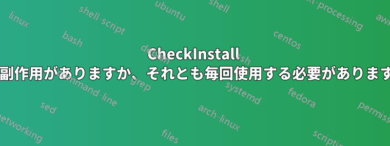 CheckInstall には副作用がありますか、それとも毎回使用する必要がありますか?