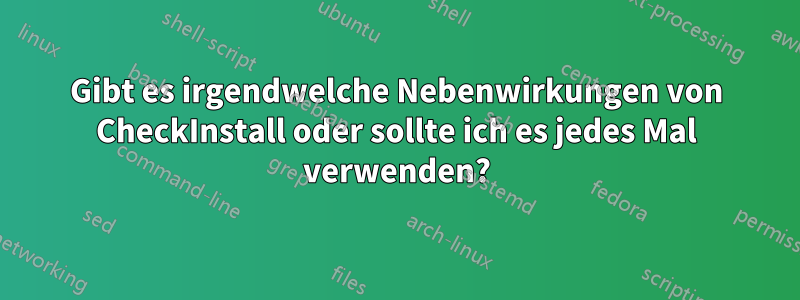 Gibt es irgendwelche Nebenwirkungen von CheckInstall oder sollte ich es jedes Mal verwenden?