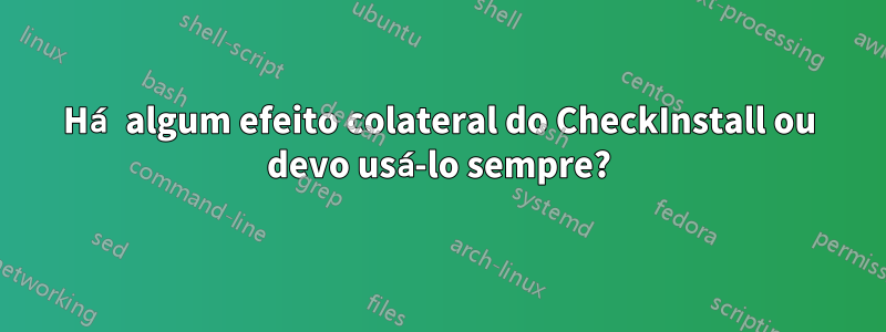 Há algum efeito colateral do CheckInstall ou devo usá-lo sempre?