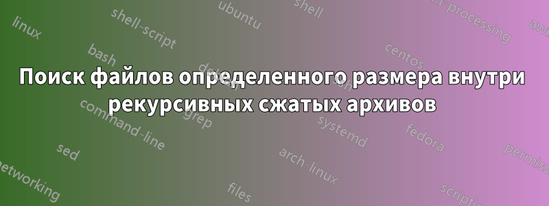 Поиск файлов определенного размера внутри рекурсивных сжатых архивов