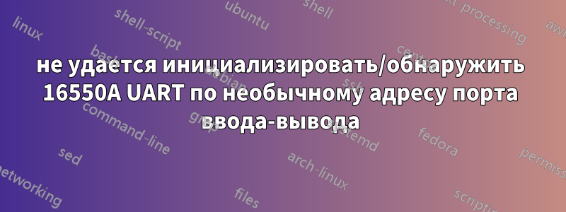 не удается инициализировать/обнаружить 16550A UART по необычному адресу порта ввода-вывода