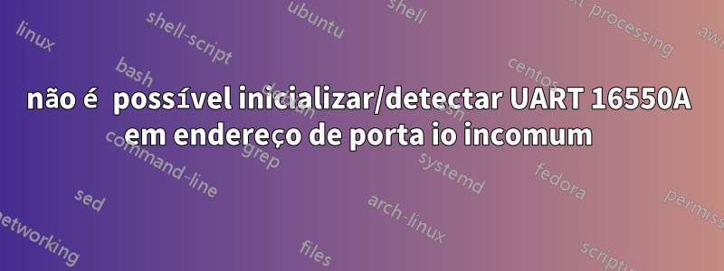 não é possível inicializar/detectar UART 16550A em endereço de porta io incomum