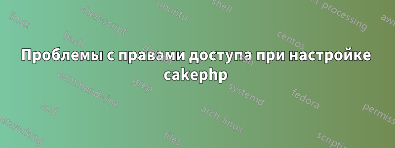 Проблемы с правами доступа при настройке cakephp