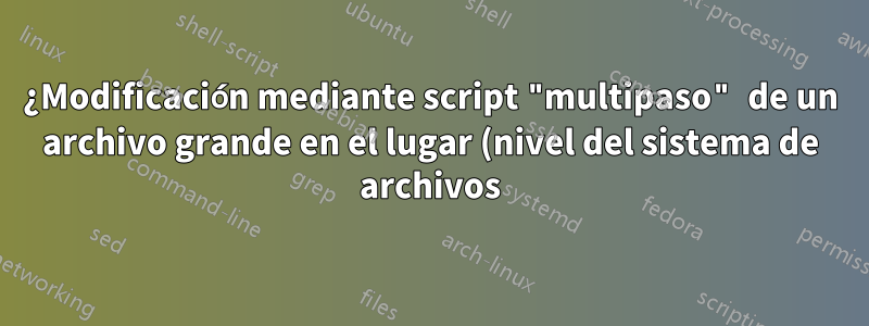 ¿Modificación mediante script "multipaso" de un archivo grande en el lugar (nivel del sistema de archivos)?