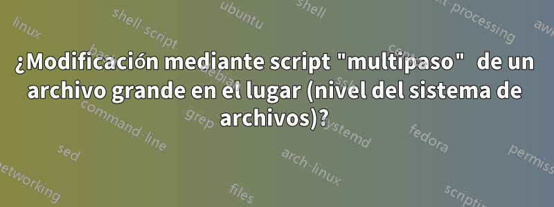 ¿Modificación mediante script "multipaso" de un archivo grande en el lugar (nivel del sistema de archivos)?