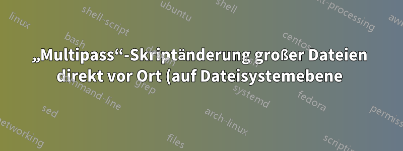 „Multipass“-Skriptänderung großer Dateien direkt vor Ort (auf Dateisystemebene)?