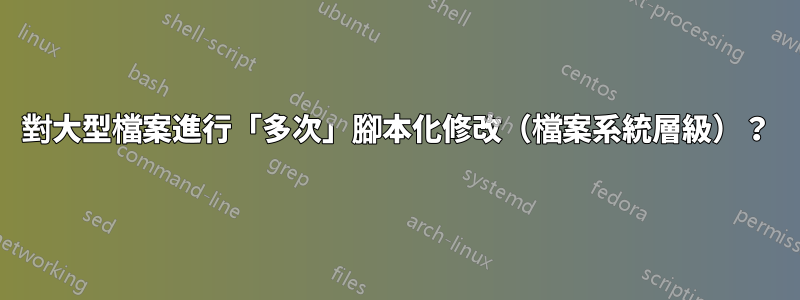 對大型檔案進行「多次」腳本化修改（檔案系統層級）？