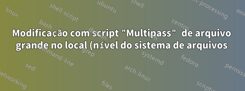 Modificação com script "Multipass" de arquivo grande no local (nível do sistema de arquivos)?
