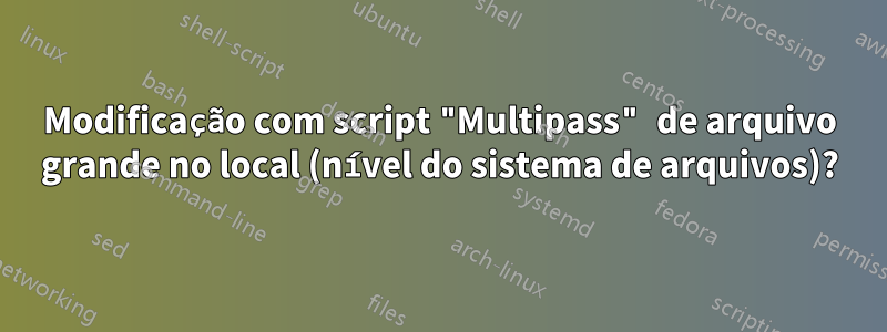 Modificação com script "Multipass" de arquivo grande no local (nível do sistema de arquivos)?